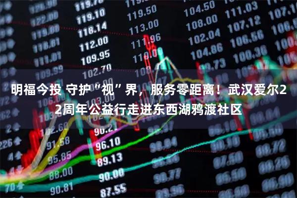 明福今投 守护“视”界，服务零距离！武汉爱尔22周年公益行走进东西湖鸦渡社区