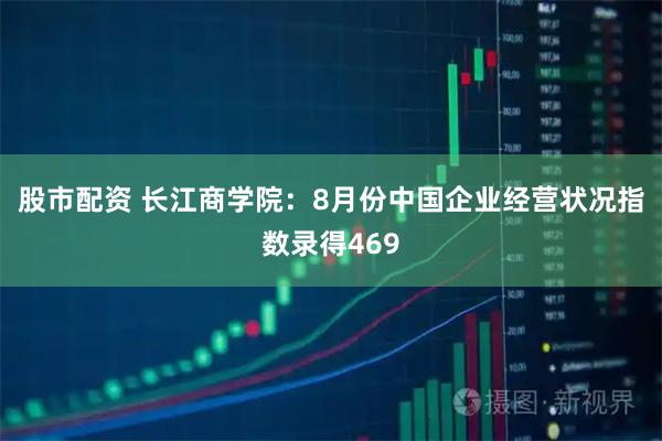 股市配资 长江商学院：8月份中国企业经营状况指数录得469