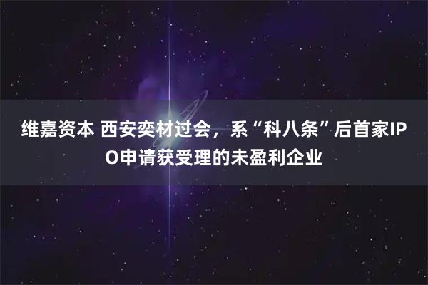 维嘉资本 西安奕材过会，系“科八条”后首家IPO申请获受理的未盈利企业