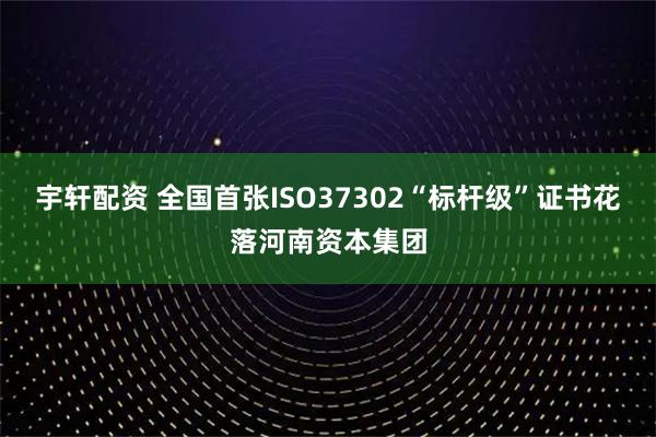 宇轩配资 全国首张ISO37302“标杆级”证书花落河南资本集团