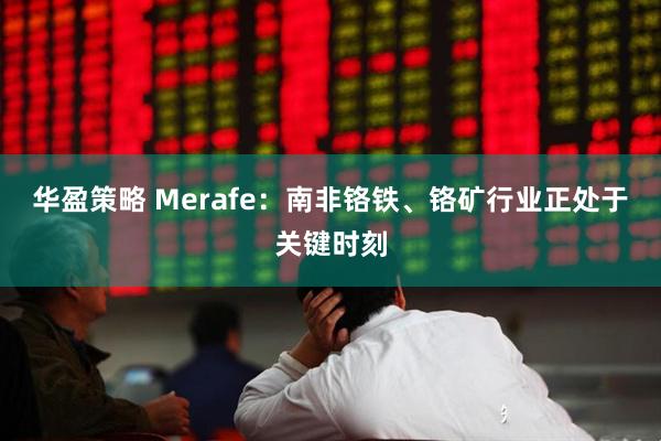 华盈策略 Merafe：南非铬铁、铬矿行业正处于关键时刻