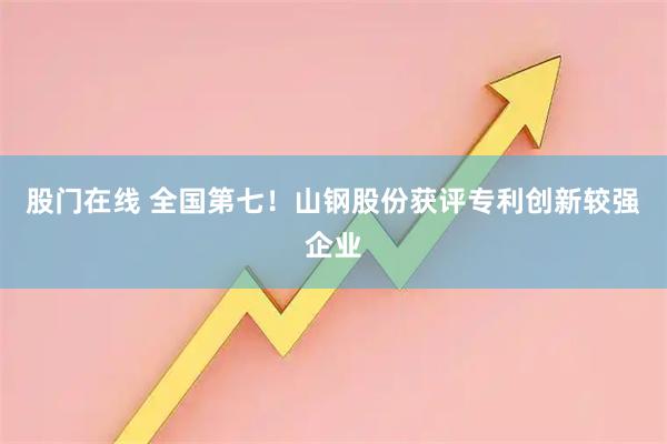 股门在线 全国第七！山钢股份获评专利创新较强企业