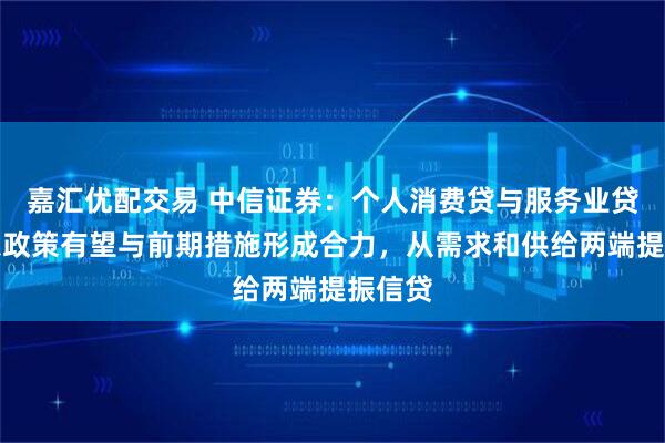 嘉汇优配交易 中信证券：个人消费贷与服务业贷款贴息政策有望与前期措施形成合力，从需求和供给两端提振信贷