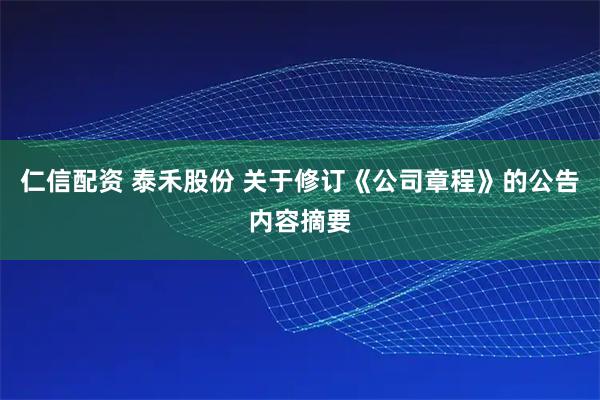 仁信配资 泰禾股份 关于修订《公司章程》的公告内容摘要