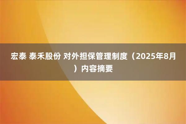 宏泰 泰禾股份 对外担保管理制度（2025年8月）内容摘要