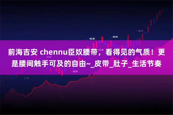 前海吉安 chennu臣奴腰带，看得见的气质！更是腰间触手可及的自由~_皮带_肚子_生活节奏