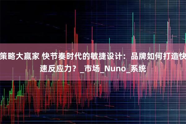 策略大赢家 快节奏时代的敏捷设计：品牌如何打造快速反应力？_市场_Nuno_系统