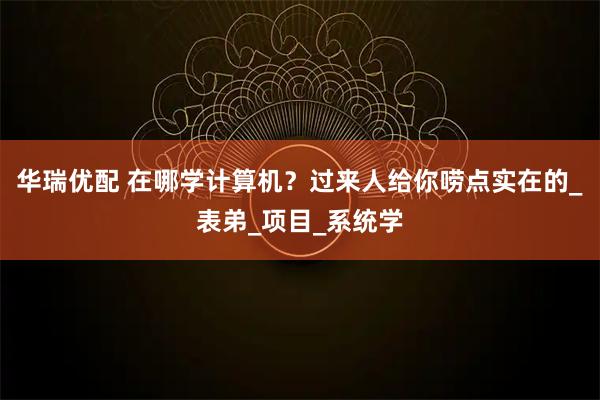 华瑞优配 在哪学计算机？过来人给你唠点实在的_表弟_项目_系统学