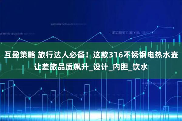 互盈策略 旅行达人必备！这款316不锈钢电热水壶让差旅品质飙升_设计_内胆_饮水