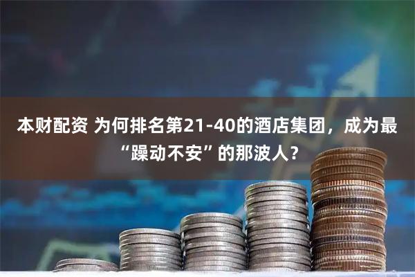 本财配资 为何排名第21-40的酒店集团,成为最“躁动不安”的那波人?