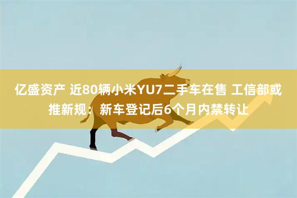 亿盛资产 近80辆小米YU7二手车在售 工信部或推新规：新车登记后6个月内禁转让