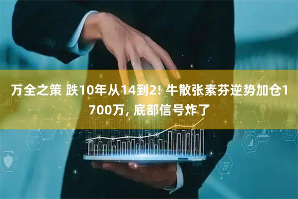 万全之策 跌10年从14到2! 牛散张素芬逆势加仓1700万, 底部信号炸了