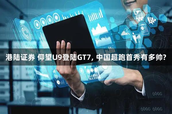 港陆证券 仰望U9登陆GT7, 中国超跑首秀有多帅?