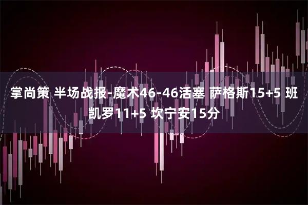 掌尚策 半场战报-魔术46-46活塞 萨格斯15+5 班凯罗11+5 坎宁安15分