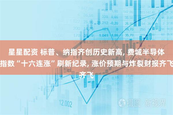 星星配资 标普、纳指齐创历史新高, 费城半导体指数“十六连涨”刷新纪录, 涨价预期与炸裂财报齐飞