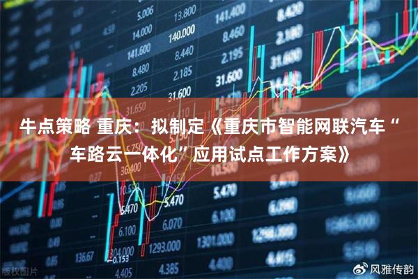 牛点策略 重庆：拟制定《重庆市智能网联汽车“车路云一体化”应用试点工作方案》