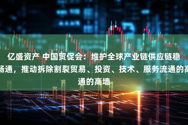 亿盛资产 中国贸促会：维护全球产业链供应链稳定畅通，推动拆除割裂贸易、投资、技术、服务流通的高墙